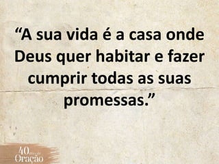 “A sua vida é a casa onde
Deus quer habitar e fazer
cumprir todas as suas
promessas.”
 