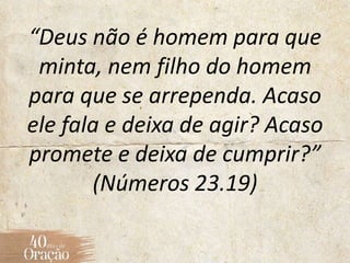 “Deus não é homem para que
minta, nem filho do homem
para que se arrependa. Acaso
ele fala e deixa de agir? Acaso
promete e deixa de cumprir?”
(Números 23.19)
 