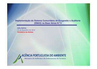 Implementação do Sistema Comunitário de Ecogestão e Auditoria
                 (EMAS) na Base Aérea N.º 5

 João Bolina
 10 de Dezembro de 2010
 Ministério da Defesa
 
