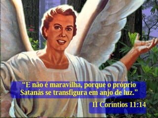 “ E não é maravilha, porque o próprio Satanás se transfigura em anjo de luz.” II Coríntios 11:14 