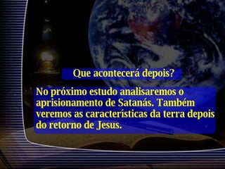 Que acontecerá depois? No próximo estudo analisaremos o aprisionamento de Satanás. Também veremos as características da terra depois do retorno de Jesus. 