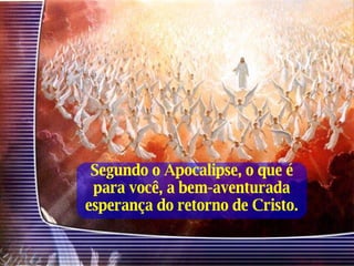 Segundo o Apocalipse, o que é para você, a bem-aventurada esperança do retorno de Cristo. 