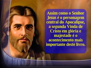 Assim como o Senhor Jesus é o personagem central do Apocalipse, a segunda Vinda de Cristo em glória e majestade é o acontecimento mais importante deste livro. 
