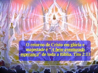 O retorno de Cristo em glória e majestade é “ A bem-aventurada esperança ” de toda a Bíblia. Tito 2:13 