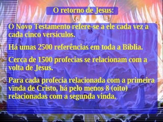 O retorno de Jesus: O Novo Testamento refere-se a ele cada vez a cada cinco versículos. Há umas 2500 referências em toda a Bíblia. Cerca de 1500 profecias se relacionam com a volta de Jesus. Para cada profecia relacionada com a primeira vinda de Cristo, há pelo menos 8 (oito) relacionadas com a segunda vinda. 