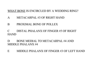 WHAT BONE  IS ENCIRCLED BY A WEDDING RING? A METACARPAL #3 OF RIGHT HAND B PROXIMAL BONE OF POLLEX C DISTAL PHALANX OF FINGER #5 OF RIGHT  HAND D BONE MEDIAL TO METACARPAL #4 AND  MIDDLE PHALANX #4 E MIDDLE PHALANX OF FINGER #3 OF LEFT HAND 