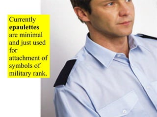 Currently  epaulettes  are minimal and just used for attachment of symbols of military rank. 