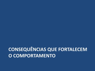 CONSEQUÊNCIAS QUE FORTALECEM
O COMPORTAMENTO
 