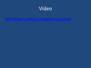 Vídeo
Identifique o reforço negativo e positivo
 