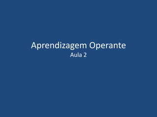 Aprendizagem Operante
Aula 2
 