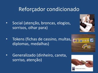 Reforçador condicionado
• Social (atenção, broncas, elogios,
sorrisos, olhar para)
• Tokens (fichas de cassino, multas,
diplomas, medalhas)
• Generalizado (dinheiro, careta,
sorriso, atenção)
 