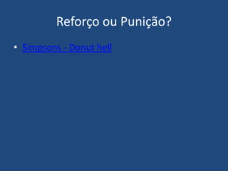 Reforço ou Punição?
• Simpsons - Donut hell
 