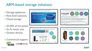 ©ARM 2017
ARM-based storage solutions
 Storage appliances
 Rack level solutions
 Cloud storage
 30-50% of the power
 ...