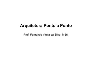 Arquitetura Ponto a Ponto
Prof. Fernando Vieira da Silva, MSc.
 