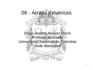 1
06 - Arrays y matrices
Diego Andrés Alvarez Marín
Profesor Asociado
Universidad Nacional de Colombia
Sede Manizales
 