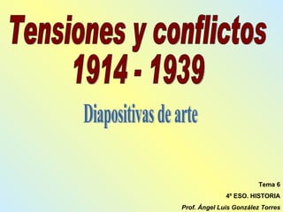 Tensiones y conflictos 1914 - 1939 Tema 6 4º ESO. HISTORIA Prof. Ángel Luis González Torres Diapositivas de arte 