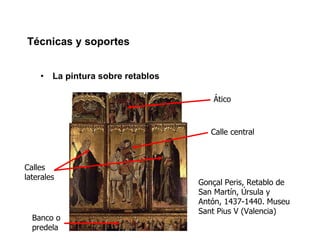 Técnicas y soportes La pintura sobre retablos Ático Calle central Calles laterales Banco o predela Gonçal Peris, Retablo de San Martín, Úrsula y Antón, 1437-1440. Museu Sant Pius V (Valencia) 