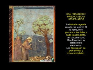 SAN FRANCISCO PREDICANDO A LOS PÁJAROS La  historia sagrada  resulta, tal y como él la narra, muy  próxima a los fieles y nada trascendente , tan cercana como San Francisco lo estaba de la naturaleza. Las  figuras son de gran solidez y monumentalidad . 