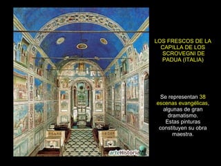 LOS FRESCOS DE LA CAPILLA DE LOS  SCROVEGNI DE PADUA (ITALIA) Se representan  38 escenas evangélicas , algunas de gran dramatismo. Estas pinturas constituyen su obra maestra. 