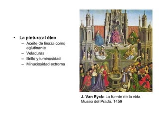 La pintura al óleo Aceite de linaza como aglutinante Veladuras Brillo y luminosidad Minuciosidad extrema J. Van Eyck:  La fuente de la vida. Museo del Prado. 1459 