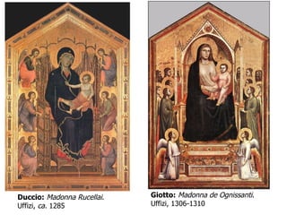 Duccio:   Madonna Rucellai . Uffizi,  ca.  1285 Giotto:   Madonna de Ognissanti . Uffizi, 1306-1310 