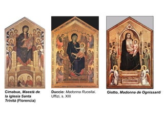 Giotto,  Madonna de Ognissanti Cimabue,  Maestà de la iglesia Santa Trinità  (Florencia) Duccio:   Madonna Rucellai . Uffizi, s. XIII 