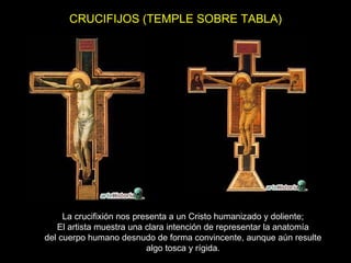 CRUCIFIJOS (TEMPLE SOBRE TABLA) La crucifixión nos presenta a un Cristo humanizado y doliente; El artista muestra una clara intención de representar la anatomía del cuerpo humano desnudo de forma convincente, aunque aún resulte algo tosca y rígida. 