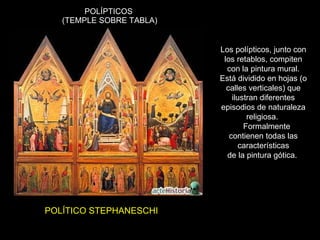 POLÍPTICOS  (TEMPLE SOBRE TABLA) POLÍTICO STEPHANESCHI Los polípticos, junto con los retablos, compiten con la pintura mural. Está dividido en hojas (o calles verticales) que ilustran diferentes episodios de naturaleza religiosa.  Formalmente contienen todas las características de la pintura gótica.  
