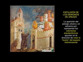 EXPULSIÓN DE LOS DEMONIOS DE AREZZO La aparición del paisaje urbano y el esfuerzo por representar los  volúmenes arquitectónicos  apuntan en la dirección de  crear la “ilusión” del espacio tridimensional 