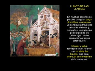 LLANTO DE LAS CLARISAS En muchas escenas se percibe una gran  carga dramática y expresiva . Lo consigue a través de miradas intensas y profundas, interrelación psicológica de los personajes, labios entreabiertos, rictus patético, etc. El color y la luz  tamizada sirve, no sólo para  modelar las figuras , sino para  acentuar el dramatismo  de la narración. 