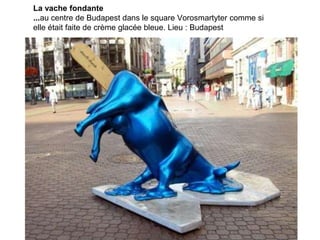 La vache fondante
...au centre de Budapest dans le square Vorosmartyter comme si
elle était faite de crème glacée bleue. Lieu : Budapest
 