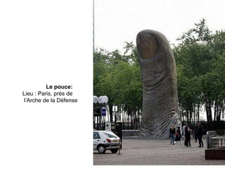Le pouce:
Lieu : Paris, près de
l’Arche de la Défense
 