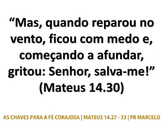 “Mas, quando reparou no
vento, ficou com medo e,
começando a afundar,
gritou: Senhor, salva-me!”
(Mateus 14.30)
 