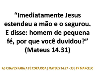 “Imediatamente Jesus
estendeu a mão e o segurou.
E disse: homem de pequena
fé, por que você duvidou?”
(Mateus 14.31)
 