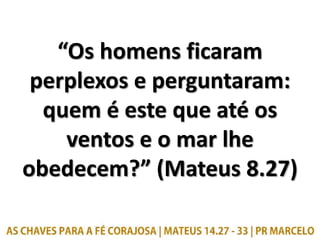 “Os homens ficaram
perplexos e perguntaram:
quem é este que até os
ventos e o mar lhe
obedecem?” (Mateus 8.27)
 