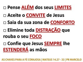 □ Pense ALÉM dos seus LIMITES
□ Aceite o CONVITE de Jesus
□ Saia da sua zona de CONFORTO
□ Elimine toda DISTRAÇÃO que
rouba o seu FOCO
□ Confie que Jesus SEMPRE lhe
ESTENDERÁ as mãos
 