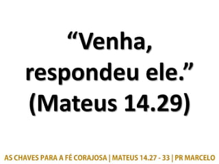“Venha,
respondeu ele.”
(Mateus 14.29)
 