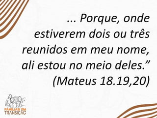 ... Porque, onde
estiverem dois ou três
reunidos em meu nome,
ali estou no meio deles.”
(Mateus 18.19,20)
 