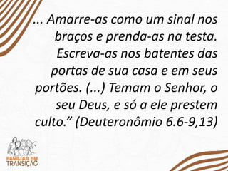 ... Amarre-as como um sinal nos
braços e prenda-as na testa.
Escreva-as nos batentes das
portas de sua casa e em seus
portões. (...) Temam o Senhor, o
seu Deus, e só a ele prestem
culto.” (Deuteronômio 6.6-9,13)
 