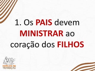 1. Os PAIS devem
MINISTRAR ao
coração dos FILHOS
 