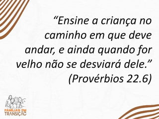 “Ensine a criança no
caminho em que deve
andar, e ainda quando for
velho não se desviará dele.”
(Provérbios 22.6)
 