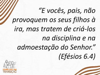 “E vocês, pais, não
provoquem os seus filhos à
ira, mas tratem de criá-los
na disciplina e na
admoestação do Senhor.”
(Efésios 6.4)
 