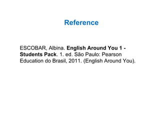 Reference

ESCOBAR, Albina. English Around You 1 Students Pack. 1. ed. São Paulo: Pearson
Education do Brasil, 2011. (English Around You).

 