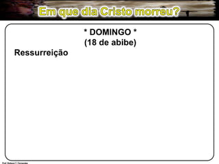 Em que dia Cristo morreu?* DOMINGO *(18 de abibe)RessurreiçãoProf. Robson T. Fernandes