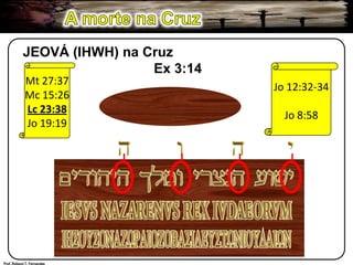 A morte na CruzJEOVÁ (IHWH) na CruzEx 3:14Jo 12:32-34Jo 8:58Mt 27:37Mc 15:26Lc 23:38Jo 19:19Prof. Robson T. Fernandes