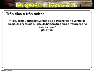 Em que dia Cristo morreu?Três dias e três noites“Pois, como Jonas esteve três dias e três noites no ventre da baleia, assim estará o Filho do homem três dias e três noites no seio da terra”(Mt 12:40)Prof. Robson T. Fernandes