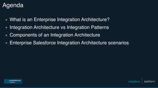 Agenda
▪ What is an Enterprise Integration Architecture?
▪ Integration Architecture vs Integration Patterns
▪ Components of an Integration Architecture
▪ Enterprise Salesforce Integration Architecture scenarios
 