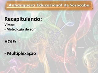 Recapitulando:
Vimos:
- Metrologia do som
HOJE:
- Multiplexação