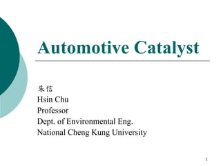1
Automotive Catalyst
朱信
Hsin Chu
Professor
Dept. of Environmental Eng.
National Cheng Kung University
 