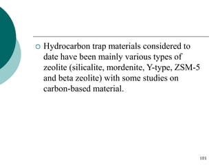 101
 Hydrocarbon trap materials considered to
date have been mainly various types of
zeolite (silicalite, mordenite, Y-type, ZSM-5
and beta zeolite) with some studies on
carbon-based material.
 